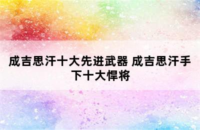 成吉思汗十大先进武器 成吉思汗手下十大悍将